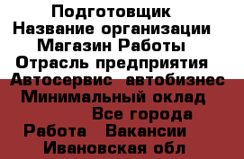 Подготовщик › Название организации ­ Магазин Работы › Отрасль предприятия ­ Автосервис, автобизнес › Минимальный оклад ­ 45 000 - Все города Работа » Вакансии   . Ивановская обл.